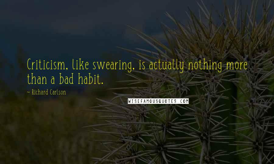 Richard Carlson Quotes: Criticism, like swearing, is actually nothing more than a bad habit.