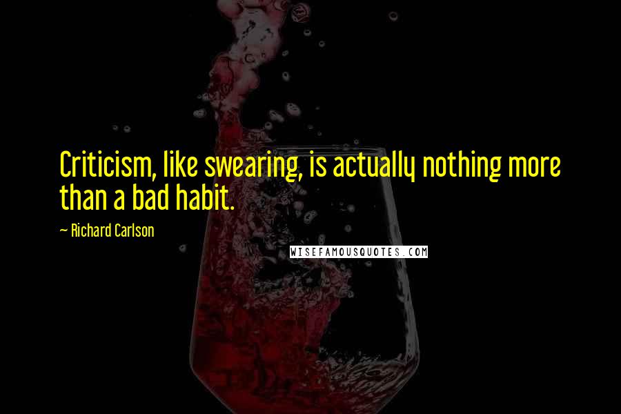 Richard Carlson Quotes: Criticism, like swearing, is actually nothing more than a bad habit.