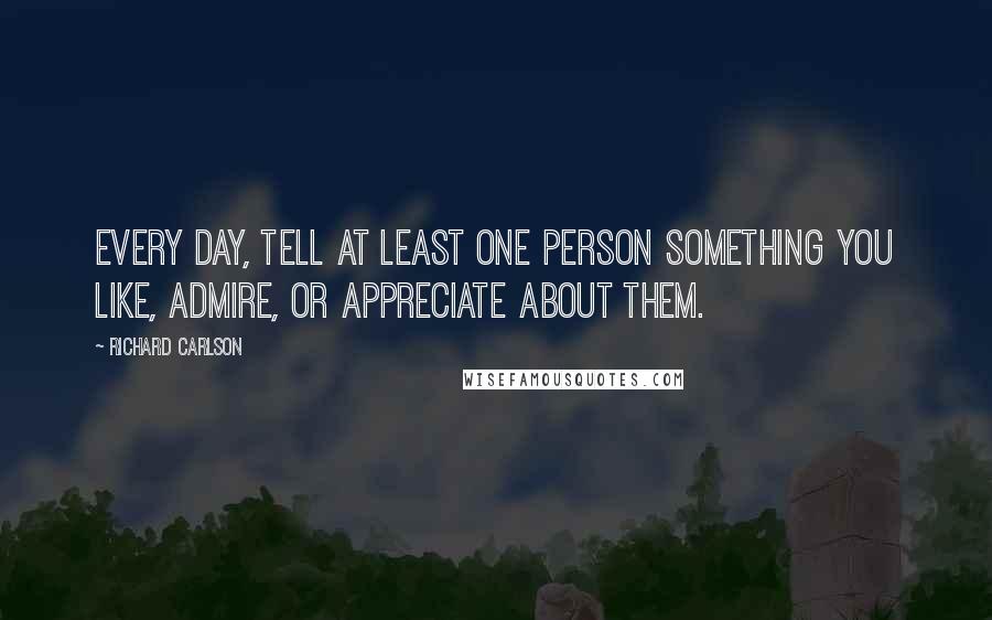 Richard Carlson Quotes: Every day, tell at least one person something you like, admire, or appreciate about them.