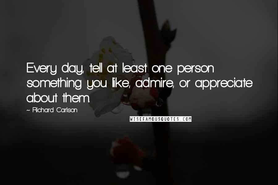 Richard Carlson Quotes: Every day, tell at least one person something you like, admire, or appreciate about them.