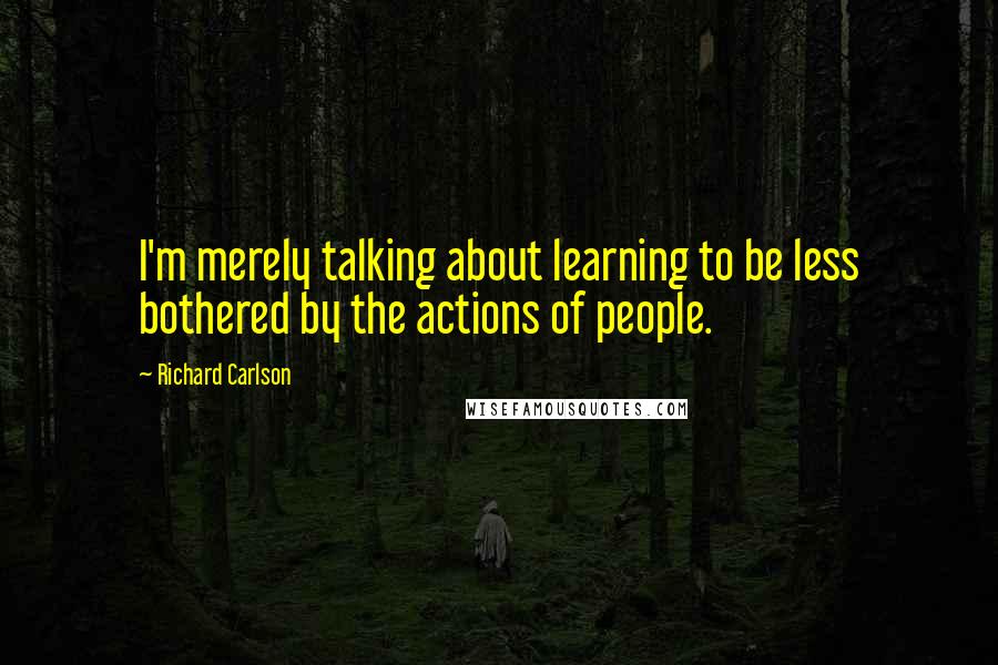 Richard Carlson Quotes: I'm merely talking about learning to be less bothered by the actions of people.