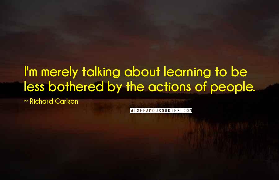 Richard Carlson Quotes: I'm merely talking about learning to be less bothered by the actions of people.