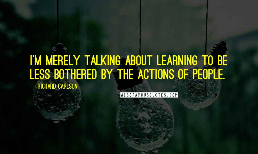 Richard Carlson Quotes: I'm merely talking about learning to be less bothered by the actions of people.