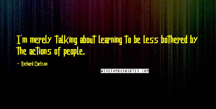 Richard Carlson Quotes: I'm merely talking about learning to be less bothered by the actions of people.