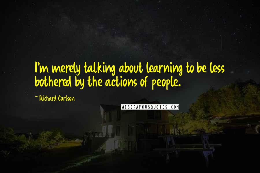 Richard Carlson Quotes: I'm merely talking about learning to be less bothered by the actions of people.