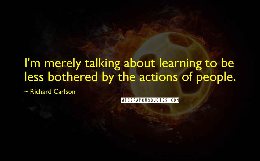 Richard Carlson Quotes: I'm merely talking about learning to be less bothered by the actions of people.