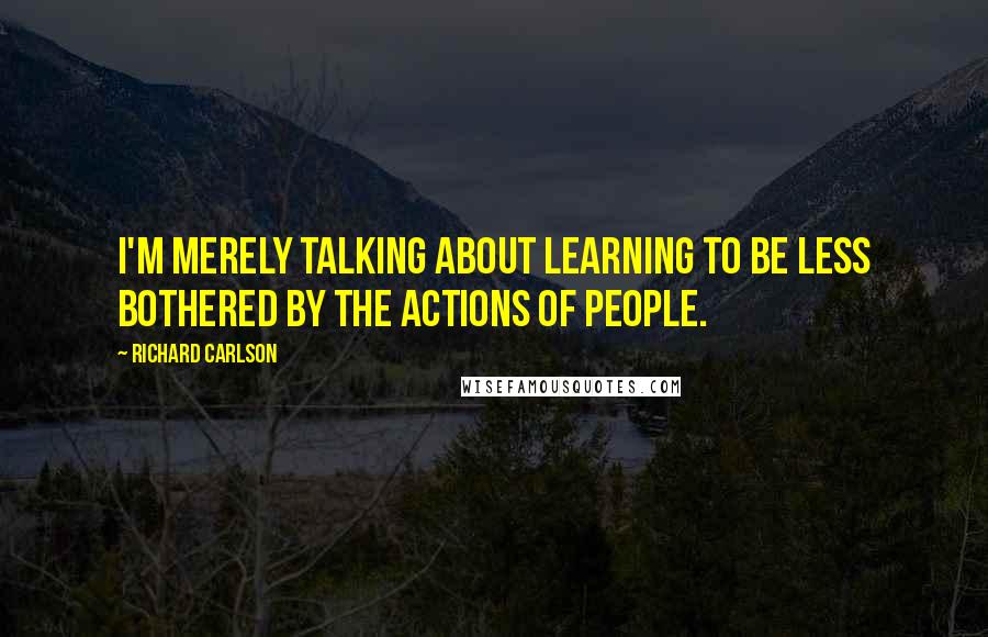 Richard Carlson Quotes: I'm merely talking about learning to be less bothered by the actions of people.