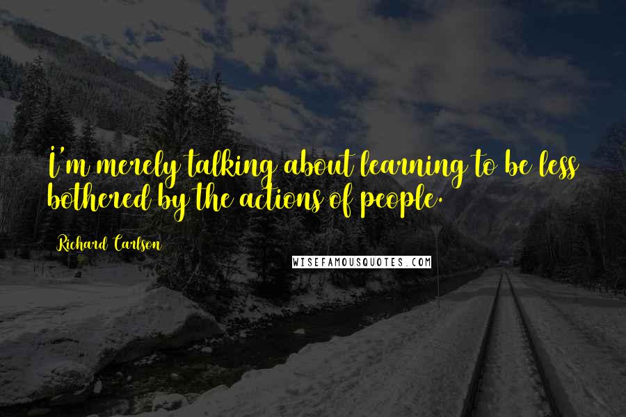 Richard Carlson Quotes: I'm merely talking about learning to be less bothered by the actions of people.