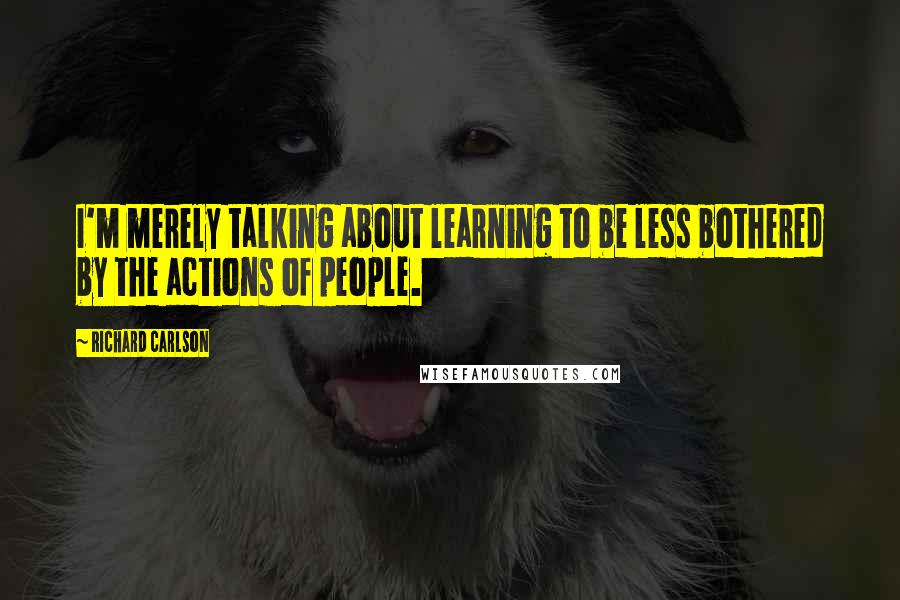 Richard Carlson Quotes: I'm merely talking about learning to be less bothered by the actions of people.