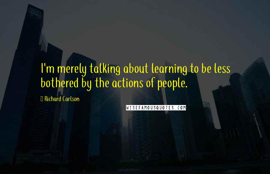 Richard Carlson Quotes: I'm merely talking about learning to be less bothered by the actions of people.