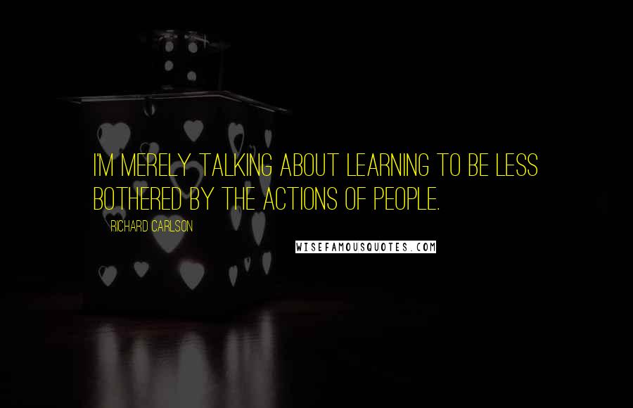 Richard Carlson Quotes: I'm merely talking about learning to be less bothered by the actions of people.