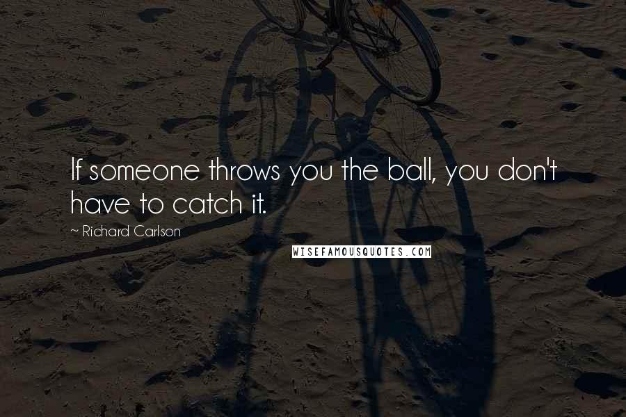 Richard Carlson Quotes: If someone throws you the ball, you don't have to catch it.