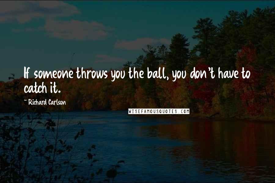 Richard Carlson Quotes: If someone throws you the ball, you don't have to catch it.