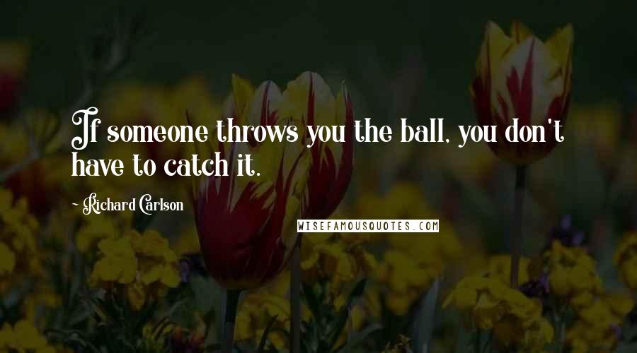 Richard Carlson Quotes: If someone throws you the ball, you don't have to catch it.