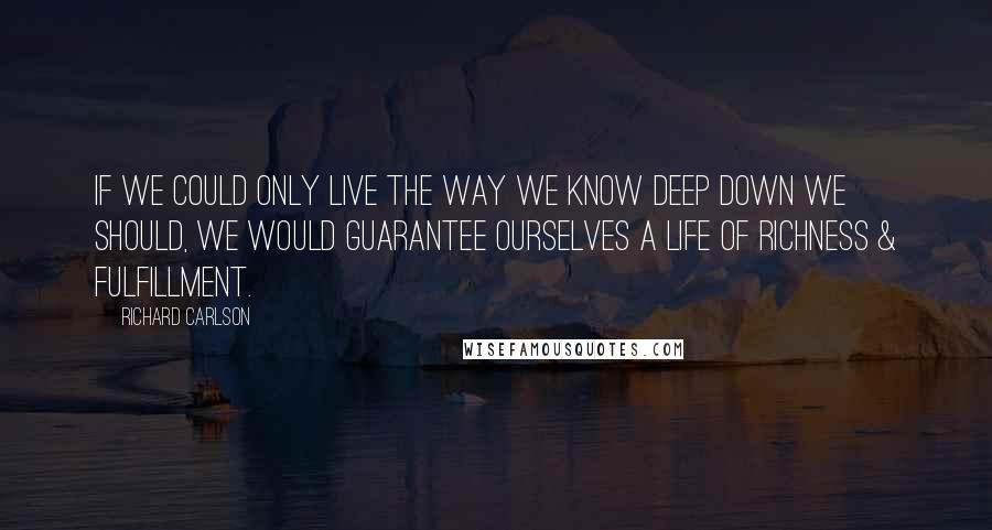 Richard Carlson Quotes: If we could only live the way we know deep down we should, we would guarantee ourselves a life of richness & fulfillment.