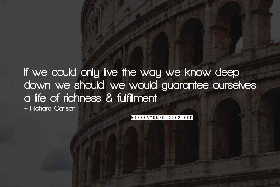 Richard Carlson Quotes: If we could only live the way we know deep down we should, we would guarantee ourselves a life of richness & fulfillment.