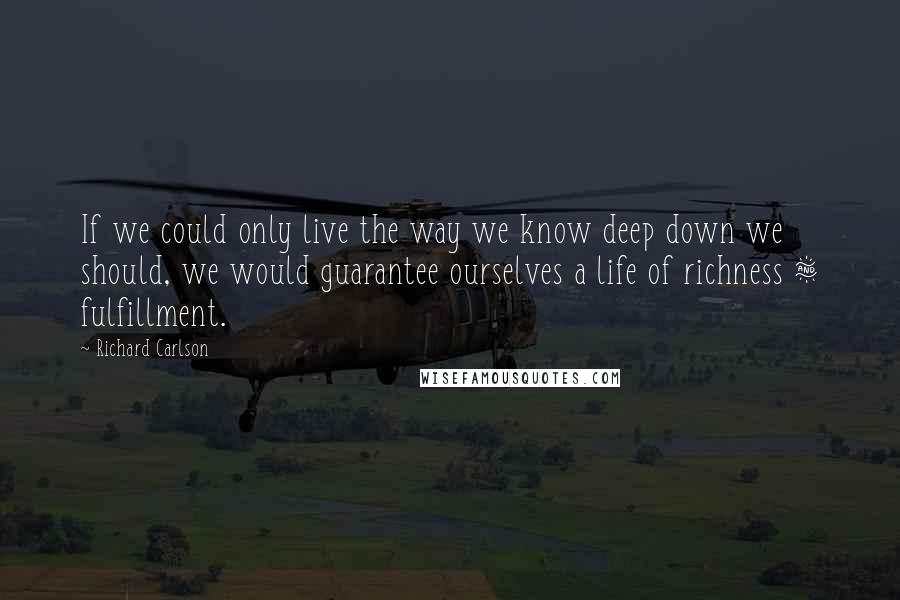 Richard Carlson Quotes: If we could only live the way we know deep down we should, we would guarantee ourselves a life of richness & fulfillment.