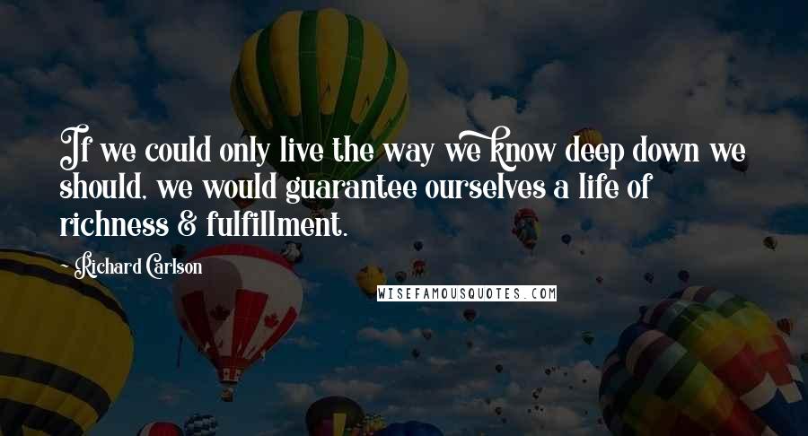 Richard Carlson Quotes: If we could only live the way we know deep down we should, we would guarantee ourselves a life of richness & fulfillment.