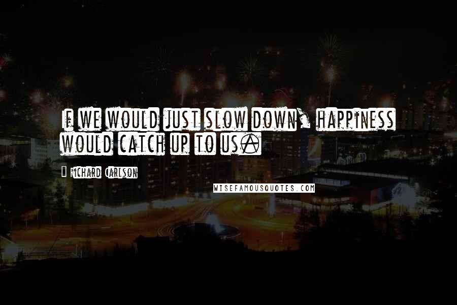 Richard Carlson Quotes: If we would just slow down, happiness would catch up to us.