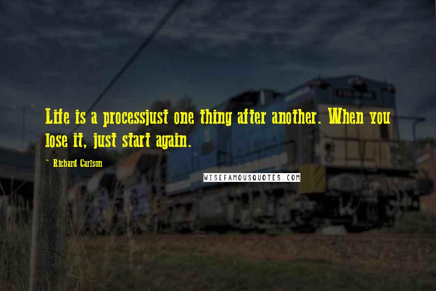 Richard Carlson Quotes: Life is a processjust one thing after another. When you lose it, just start again.