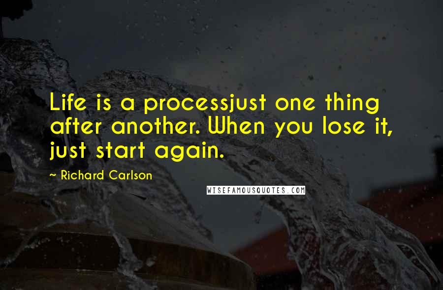 Richard Carlson Quotes: Life is a processjust one thing after another. When you lose it, just start again.