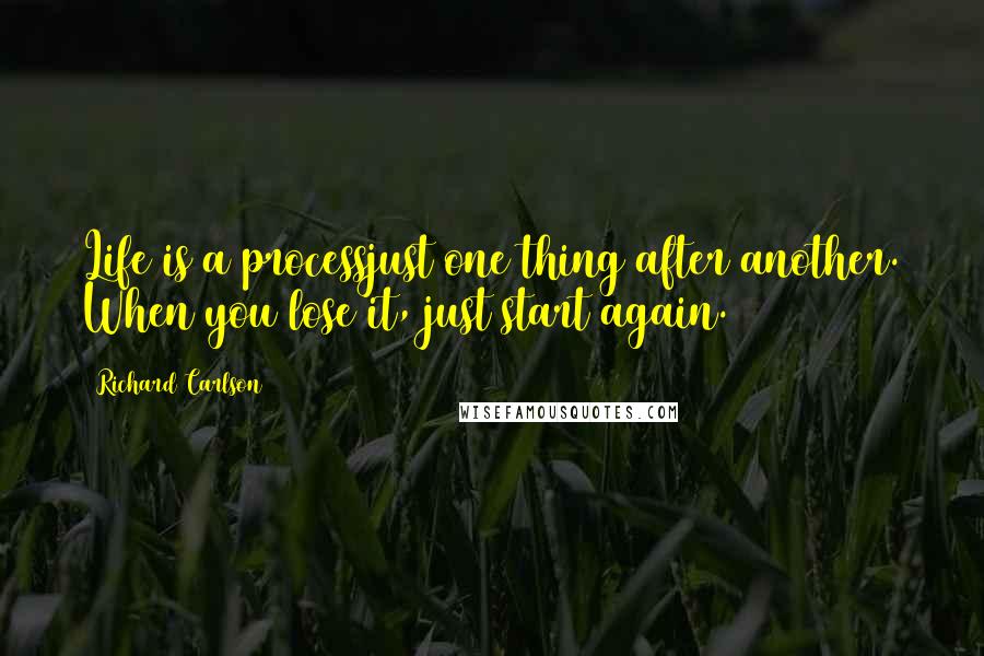 Richard Carlson Quotes: Life is a processjust one thing after another. When you lose it, just start again.