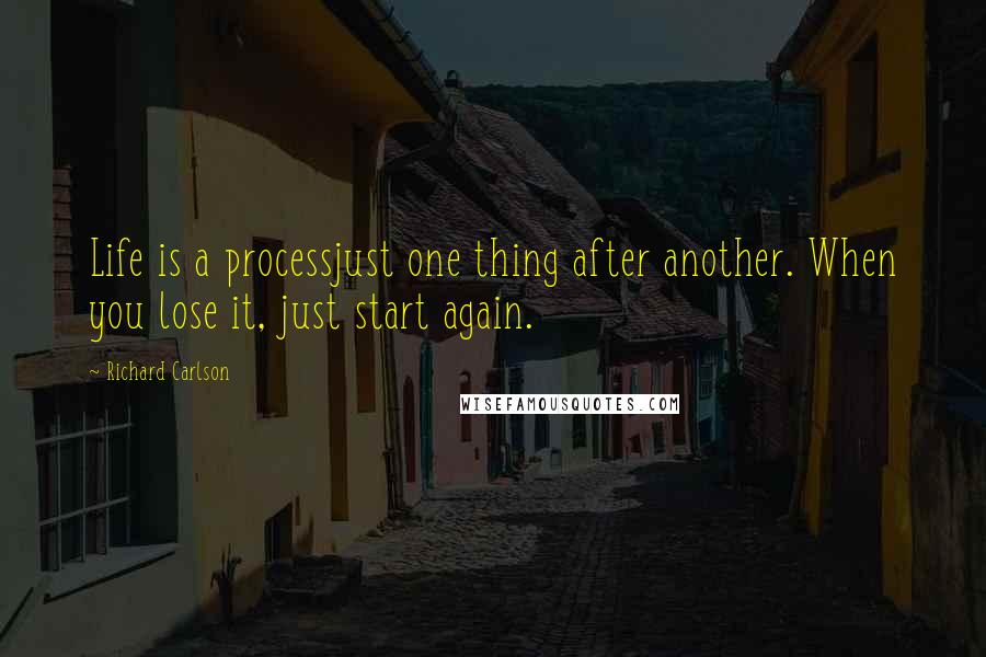 Richard Carlson Quotes: Life is a processjust one thing after another. When you lose it, just start again.