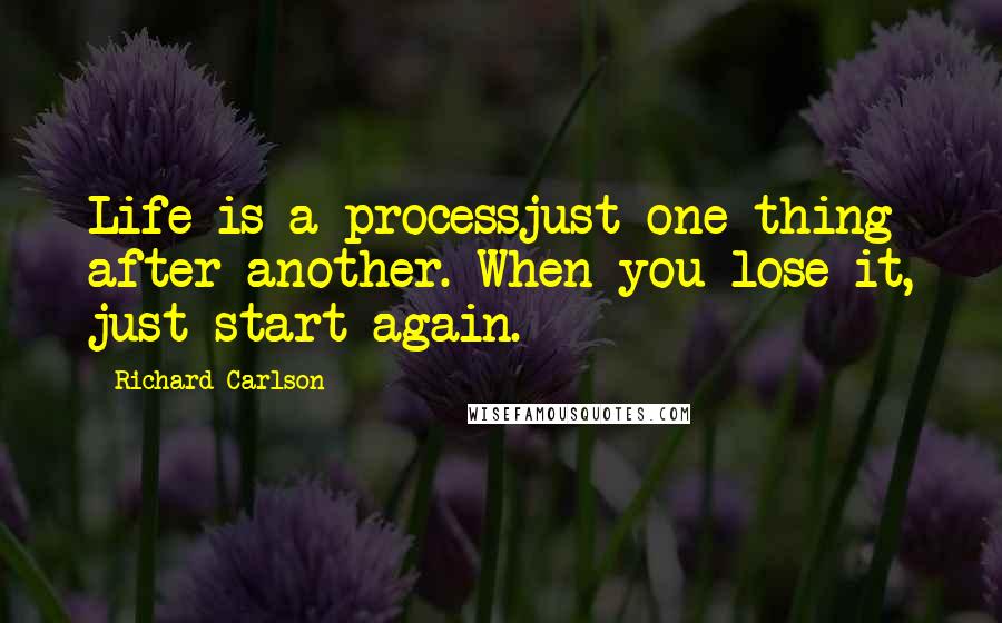 Richard Carlson Quotes: Life is a processjust one thing after another. When you lose it, just start again.