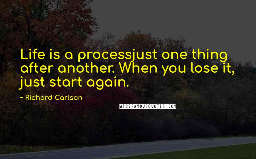 Richard Carlson Quotes: Life is a processjust one thing after another. When you lose it, just start again.