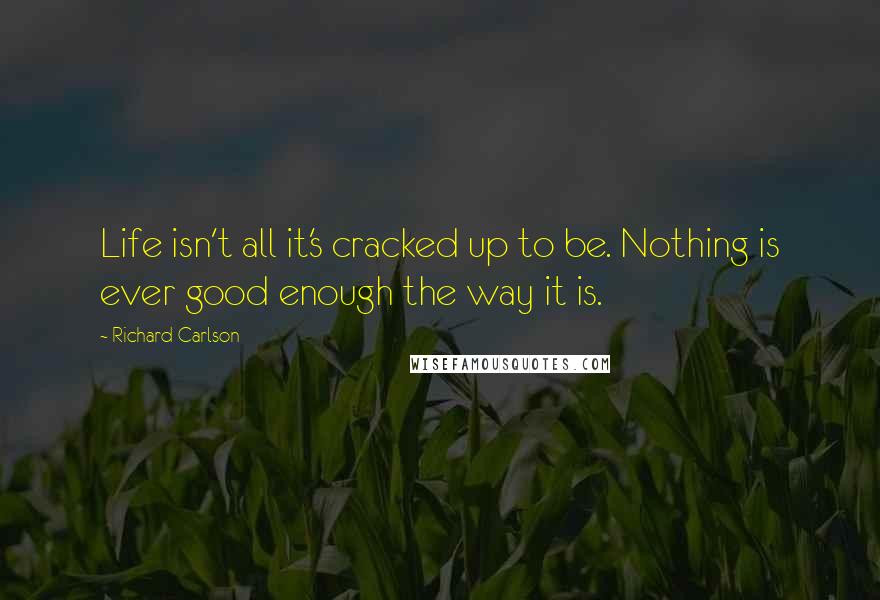 Richard Carlson Quotes: Life isn't all it's cracked up to be. Nothing is ever good enough the way it is.