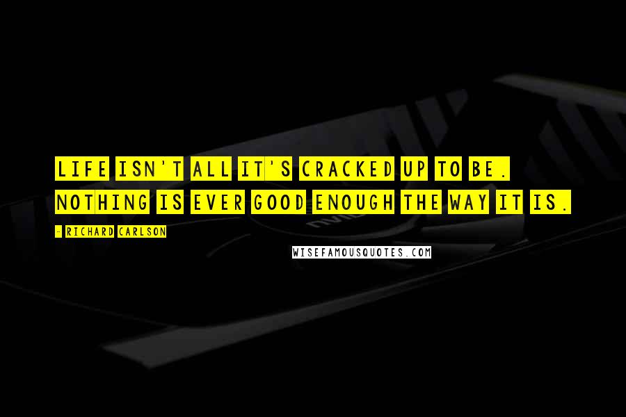 Richard Carlson Quotes: Life isn't all it's cracked up to be. Nothing is ever good enough the way it is.