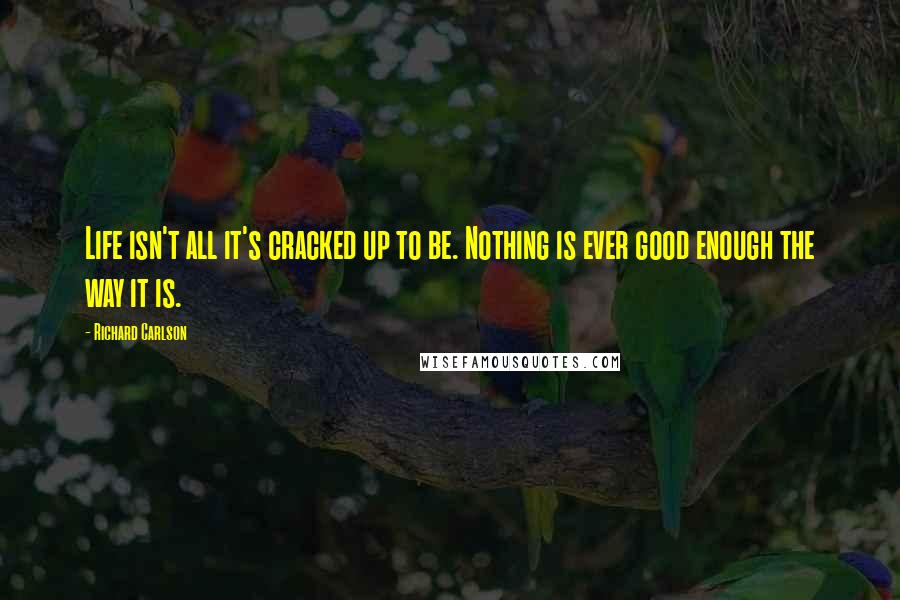 Richard Carlson Quotes: Life isn't all it's cracked up to be. Nothing is ever good enough the way it is.