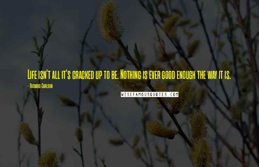 Richard Carlson Quotes: Life isn't all it's cracked up to be. Nothing is ever good enough the way it is.