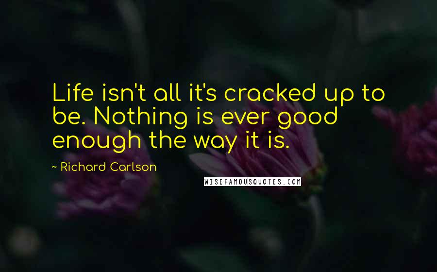 Richard Carlson Quotes: Life isn't all it's cracked up to be. Nothing is ever good enough the way it is.