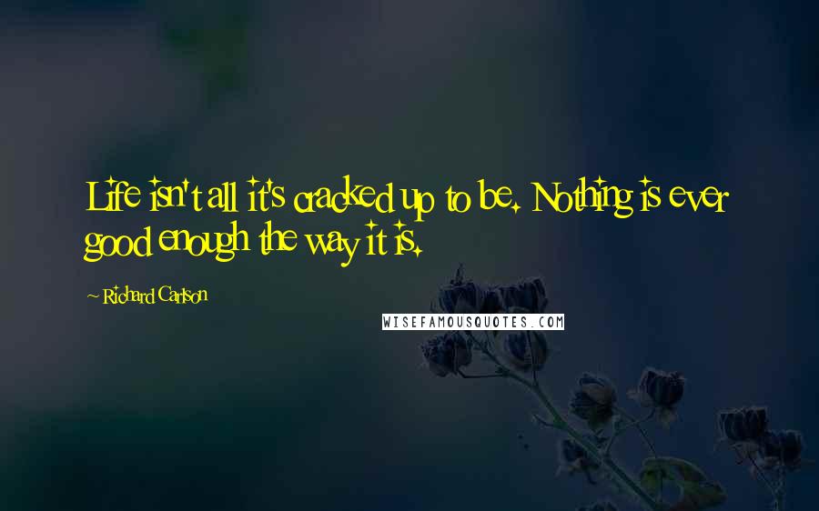 Richard Carlson Quotes: Life isn't all it's cracked up to be. Nothing is ever good enough the way it is.