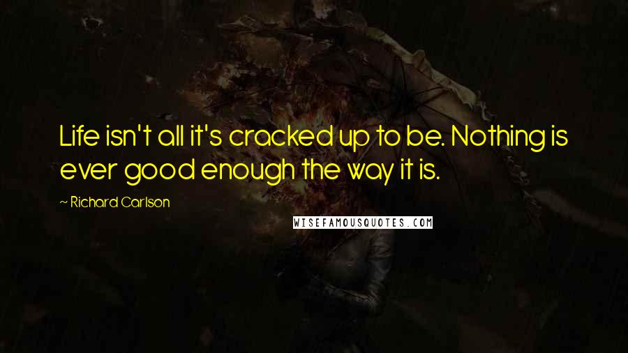 Richard Carlson Quotes: Life isn't all it's cracked up to be. Nothing is ever good enough the way it is.