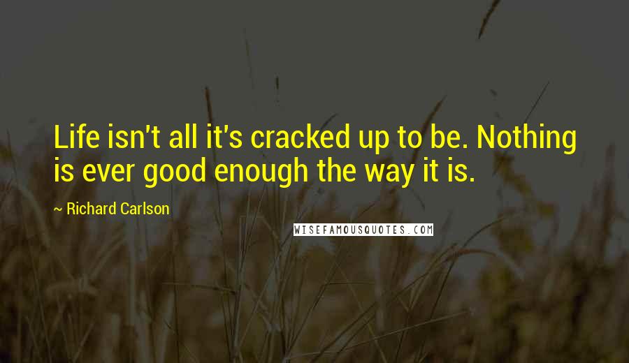 Richard Carlson Quotes: Life isn't all it's cracked up to be. Nothing is ever good enough the way it is.