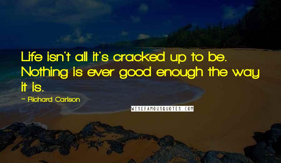 Richard Carlson Quotes: Life isn't all it's cracked up to be. Nothing is ever good enough the way it is.