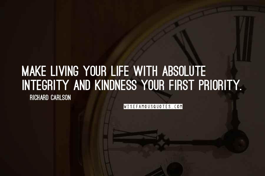 Richard Carlson Quotes: Make living your life with absolute integrity and kindness your first priority.