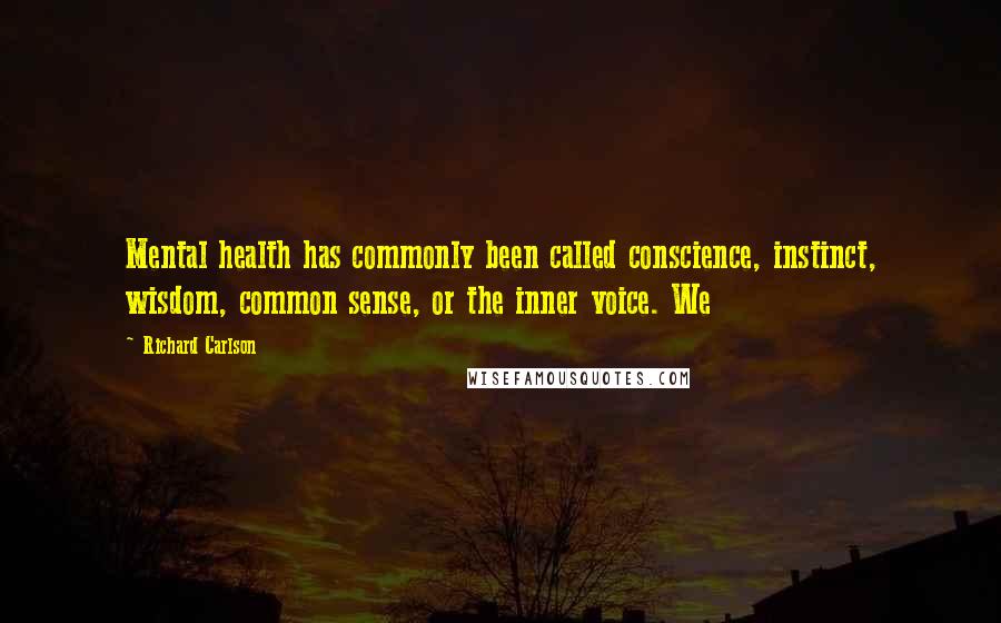 Richard Carlson Quotes: Mental health has commonly been called conscience, instinct, wisdom, common sense, or the inner voice. We