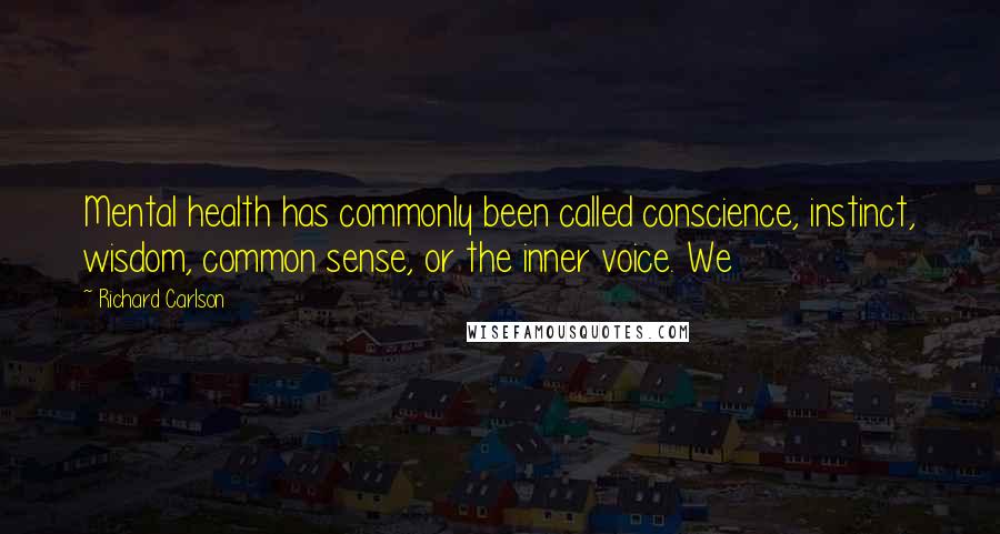 Richard Carlson Quotes: Mental health has commonly been called conscience, instinct, wisdom, common sense, or the inner voice. We