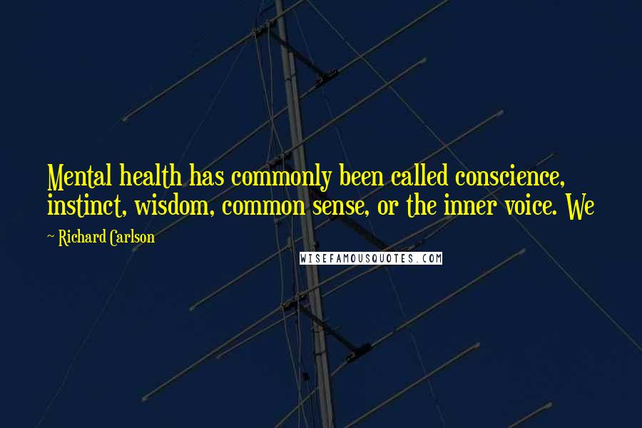 Richard Carlson Quotes: Mental health has commonly been called conscience, instinct, wisdom, common sense, or the inner voice. We