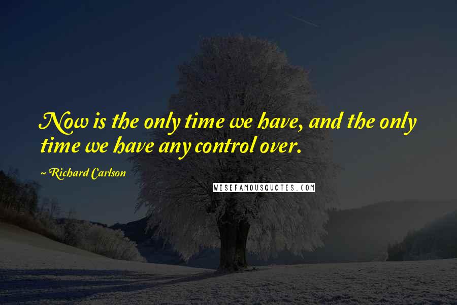 Richard Carlson Quotes: Now is the only time we have, and the only time we have any control over.