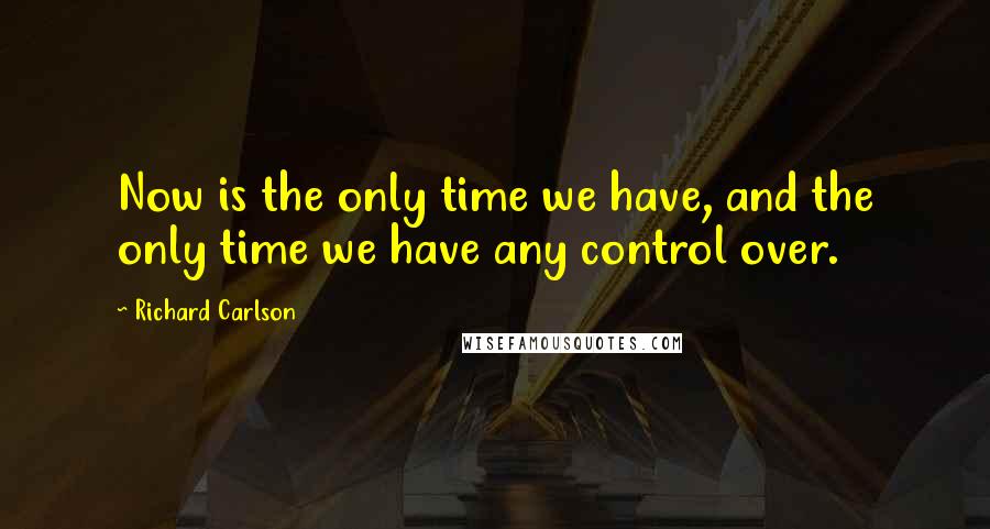 Richard Carlson Quotes: Now is the only time we have, and the only time we have any control over.