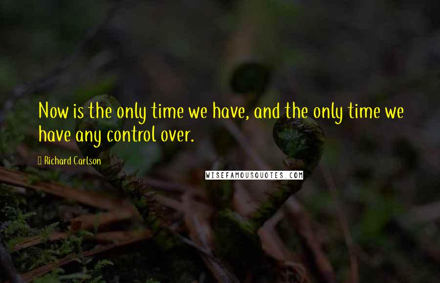 Richard Carlson Quotes: Now is the only time we have, and the only time we have any control over.