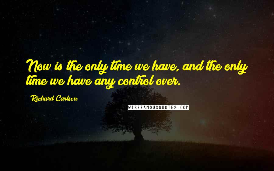 Richard Carlson Quotes: Now is the only time we have, and the only time we have any control over.