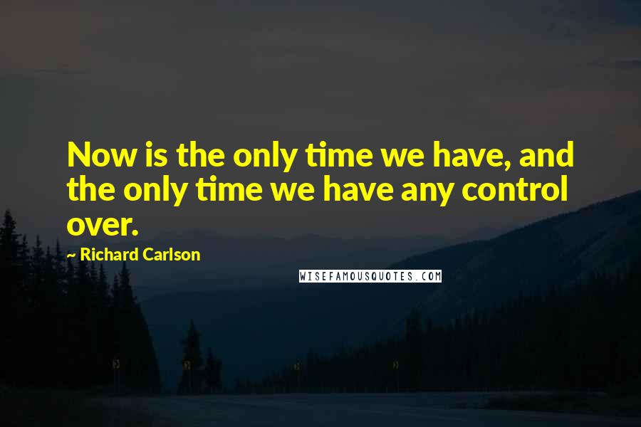 Richard Carlson Quotes: Now is the only time we have, and the only time we have any control over.