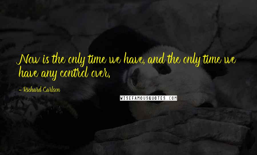 Richard Carlson Quotes: Now is the only time we have, and the only time we have any control over.