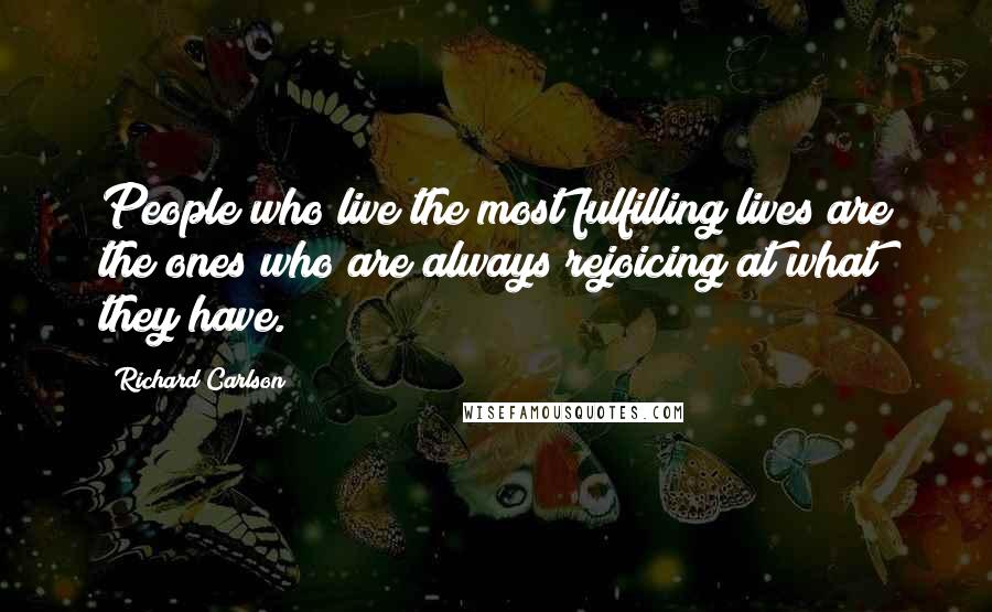 Richard Carlson Quotes: People who live the most fulfilling lives are the ones who are always rejoicing at what they have.
