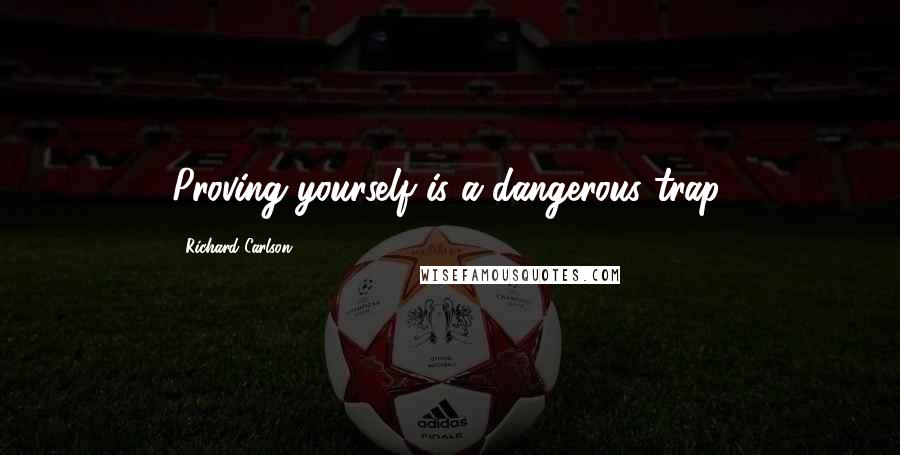 Richard Carlson Quotes: Proving yourself is a dangerous trap.